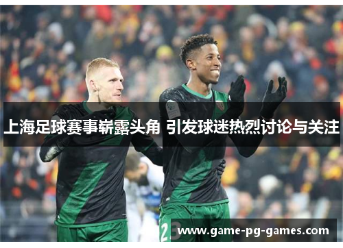 上海足球赛事崭露头角 引发球迷热烈讨论与关注