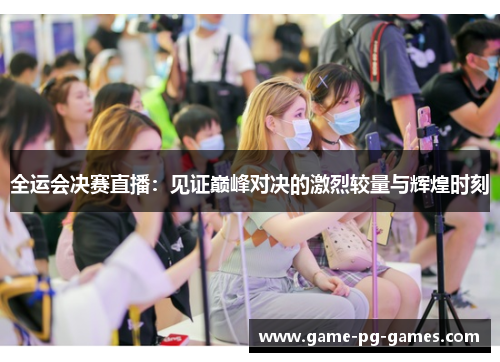 全运会决赛直播：见证巅峰对决的激烈较量与辉煌时刻