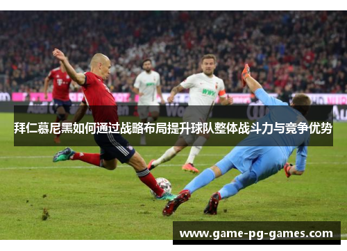 拜仁慕尼黑如何通过战略布局提升球队整体战斗力与竞争优势