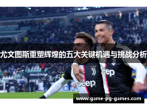 尤文图斯重塑辉煌的五大关键机遇与挑战分析