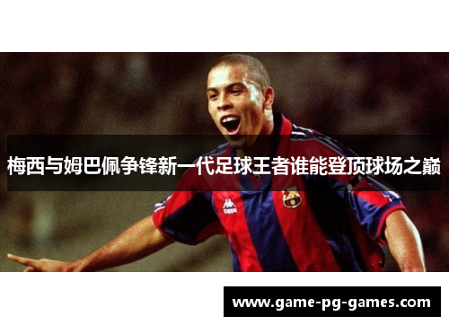 梅西与姆巴佩争锋新一代足球王者谁能登顶球场之巅