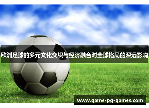 欧洲足球的多元文化交织与经济融合对全球格局的深远影响