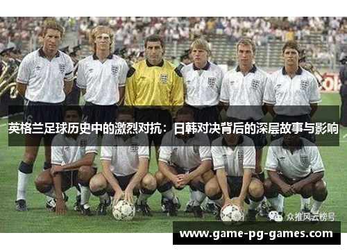 英格兰足球历史中的激烈对抗：日韩对决背后的深层故事与影响