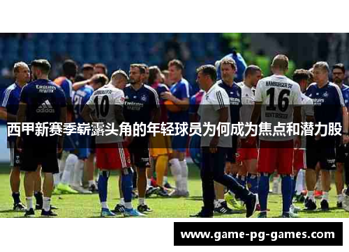 西甲新赛季崭露头角的年轻球员为何成为焦点和潜力股