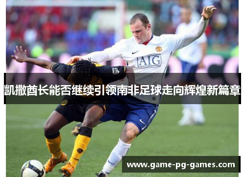 凯撒酋长能否继续引领南非足球走向辉煌新篇章