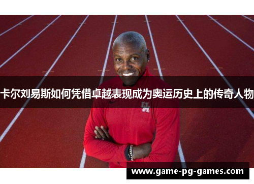卡尔刘易斯如何凭借卓越表现成为奥运历史上的传奇人物