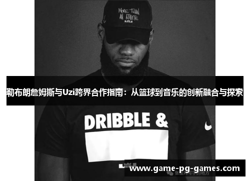 勒布朗詹姆斯与Uzi跨界合作指南：从篮球到音乐的创新融合与探索