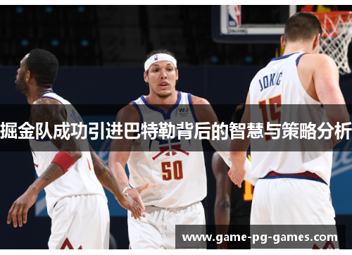 掘金队成功引进巴特勒背后的智慧与策略分析