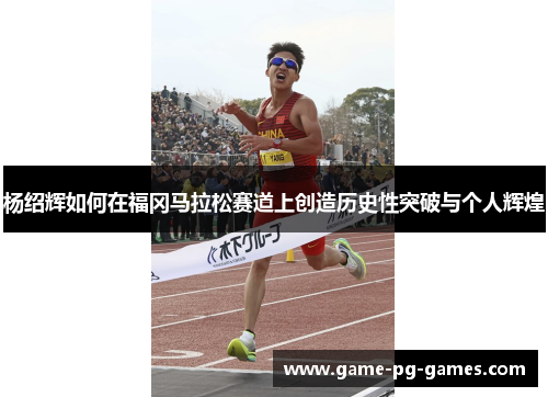 杨绍辉如何在福冈马拉松赛道上创造历史性突破与个人辉煌