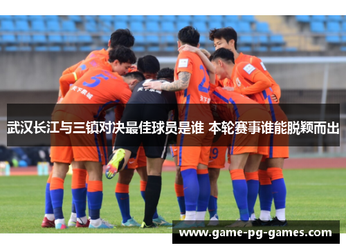 武汉长江与三镇对决最佳球员是谁 本轮赛事谁能脱颖而出