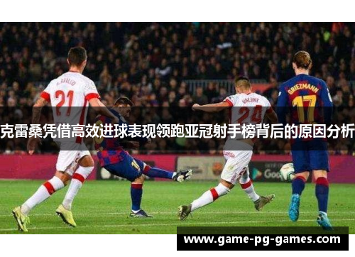 克雷桑凭借高效进球表现领跑亚冠射手榜背后的原因分析