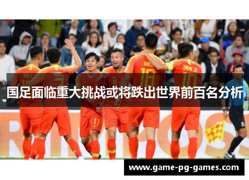 国足面临重大挑战或将跌出世界前百名分析