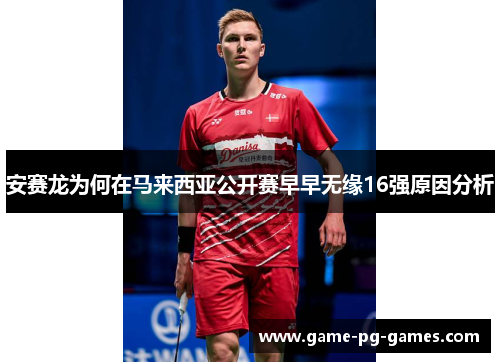 安赛龙为何在马来西亚公开赛早早无缘16强原因分析