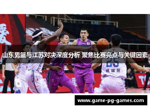 山东男篮与江苏对决深度分析 聚焦比赛亮点与关键因素