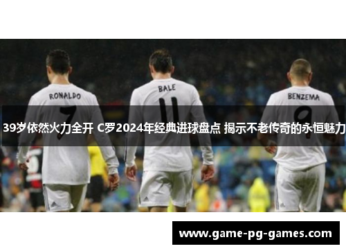 39岁依然火力全开 C罗2024年经典进球盘点 揭示不老传奇的永恒魅力