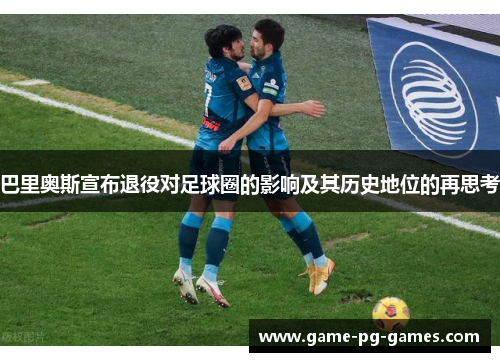 巴里奥斯宣布退役对足球圈的影响及其历史地位的再思考