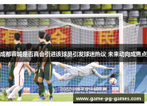 成都蓉城是否真会引进该球员引发球迷热议 未来动向成焦点
