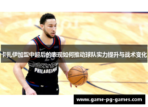 卡扎伊加盟中超后的表现如何推动球队实力提升与战术变化
