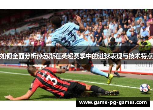 如何全面分析热苏斯在英超赛季中的进球表现与技术特点