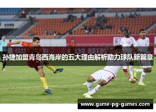 孙捷加盟青岛西海岸的五大理由解析助力球队新篇章