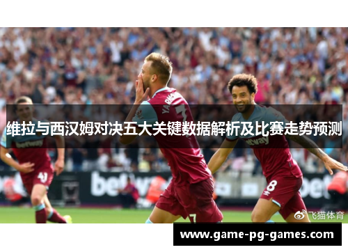 维拉与西汉姆对决五大关键数据解析及比赛走势预测
