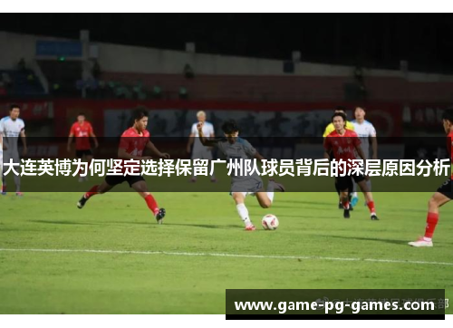 大连英博为何坚定选择保留广州队球员背后的深层原因分析