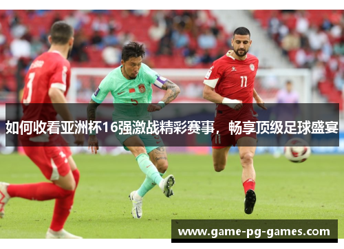 如何收看亚洲杯16强激战精彩赛事，畅享顶级足球盛宴