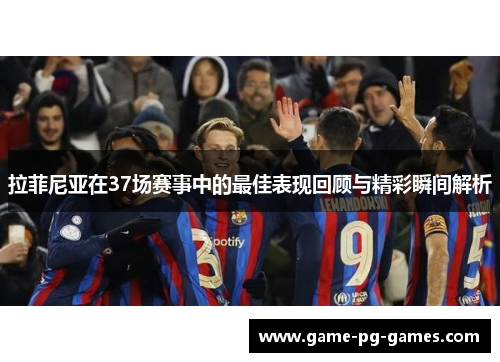 拉菲尼亚在37场赛事中的最佳表现回顾与精彩瞬间解析