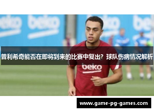 普利希奇能否在即将到来的比赛中复出？球队伤病情况解析