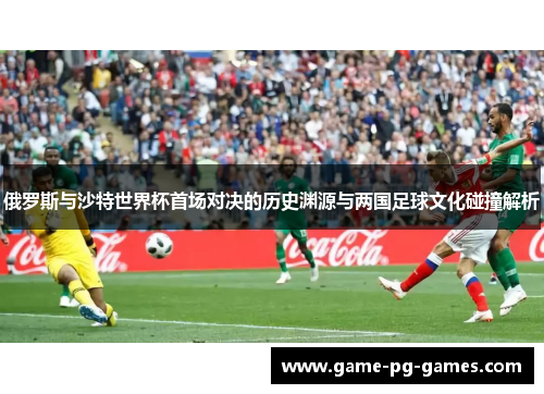 俄罗斯与沙特世界杯首场对决的历史渊源与两国足球文化碰撞解析