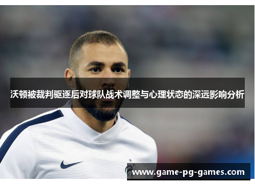 沃顿被裁判驱逐后对球队战术调整与心理状态的深远影响分析