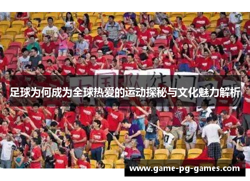 足球为何成为全球热爱的运动探秘与文化魅力解析