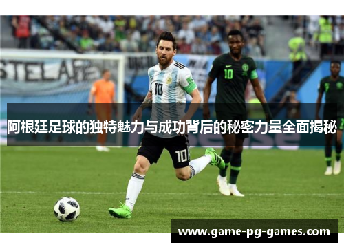 阿根廷足球的独特魅力与成功背后的秘密力量全面揭秘