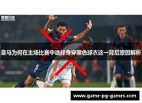 皇马为何在主场比赛中选择身穿黑色球衣这一背后原因解析
