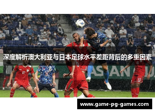 深度解析澳大利亚与日本足球水平差距背后的多重因素