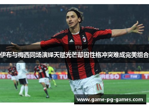 伊布与梅西同场演绎天赋光芒却因性格冲突难成完美组合