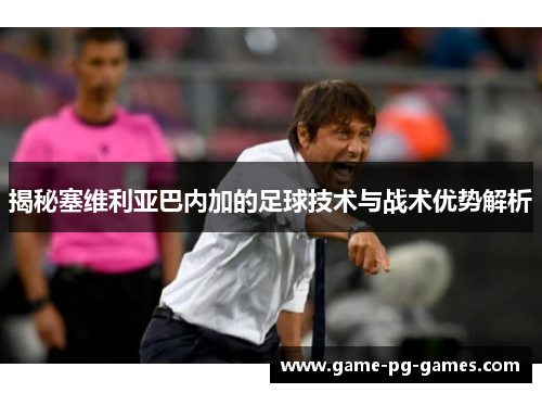 揭秘塞维利亚巴内加的足球技术与战术优势解析 揭秘塞维利亚巴内加的足球技术与战术优势解析