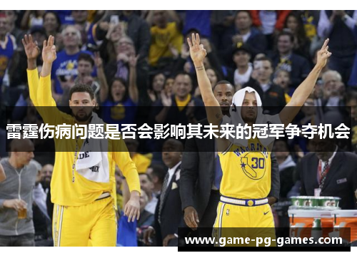 雷霆伤病问题是否会影响其未来的冠军争夺机会