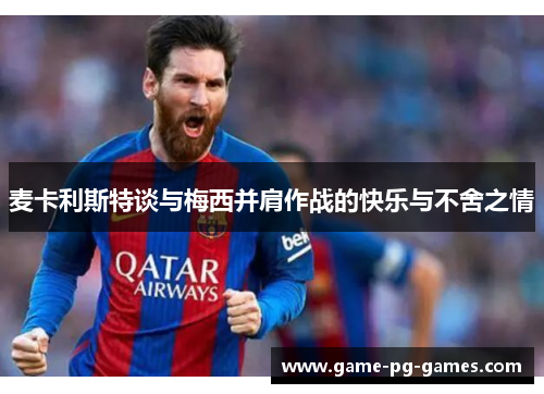 麦卡利斯特谈与梅西并肩作战的快乐与不舍之情