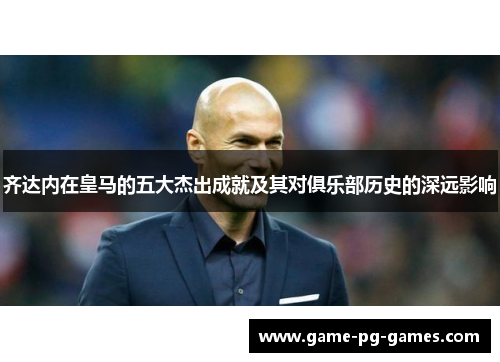 齐达内在皇马的五大杰出成就及其对俱乐部历史的深远影响