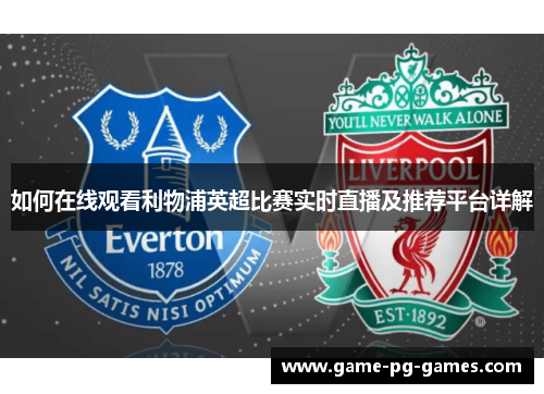 如何在线观看利物浦英超比赛实时直播及推荐平台详解 如何在线观看利物浦英超比赛实时直播及推荐平台详解