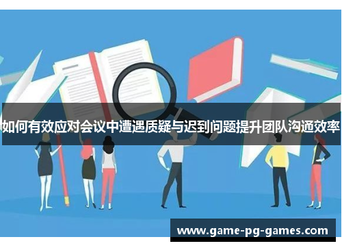 如何有效应对会议中遭遇质疑与迟到问题提升团队沟通效率 如何有效应对会议中遭遇质疑与迟到问题提升团队沟通效率