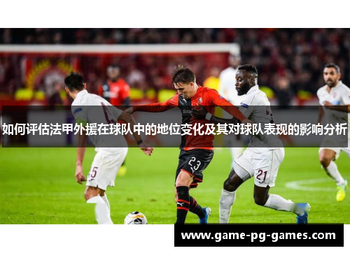 如何评估法甲外援在球队中的地位变化及其对球队表现的影响分析 如何评估法甲外援在球队中的地位变化及其对球队表现的影响分析