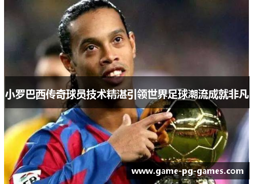 小罗巴西传奇球员技术精湛引领世界足球潮流成就非凡