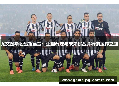 尤文图斯崛起新篇章:重塑辉煌与未来挑战并行的足球之路 尤文图斯崛起新篇章:重塑辉煌与未来挑战并行的足球之路