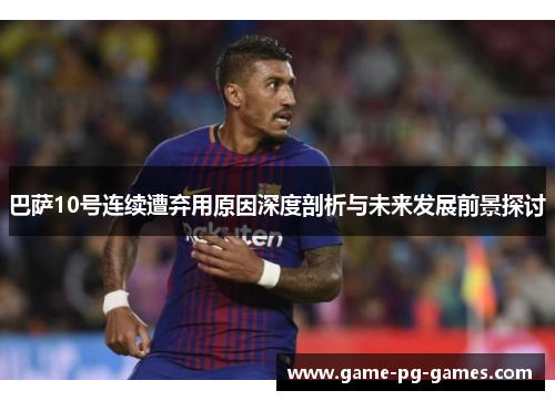巴萨10号连续遭弃用原因深度剖析与未来发展前景探讨 巴萨10号连续遭弃用原因深度剖析与未来发展前景探讨