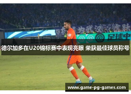 德尔加多在U20锦标赛中表现亮眼 荣获最佳球员称号