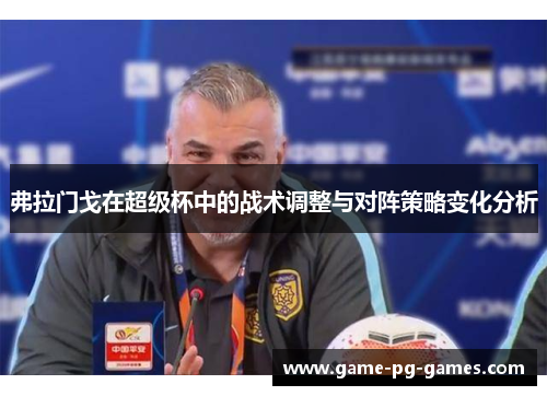 弗拉门戈在超级杯中的战术调整与对阵策略变化分析 弗拉门戈在超级杯中的战术调整与对阵策略变化分析