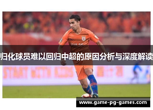 归化球员难以回归中超的原因分析与深度解读 归化球员难以回归中超的原因分析与深度解读
