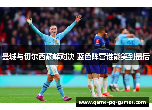 曼城与切尔西巅峰对决 蓝色阵营谁能笑到最后